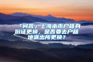 「问答」上海本市户籍身份证更换，是否要去户籍地派出所更换？