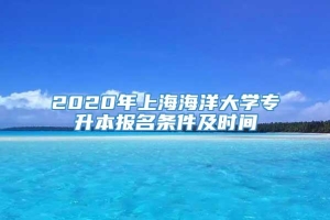 2020年上海海洋大学专升本报名条件及时间