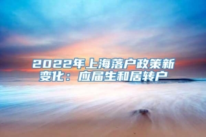 2022年上海落户政策新变化：应届生和居转户