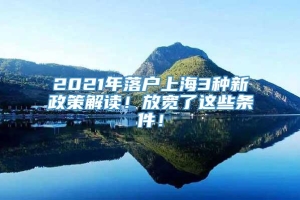2021年落户上海3种新政策解读！放宽了这些条件！