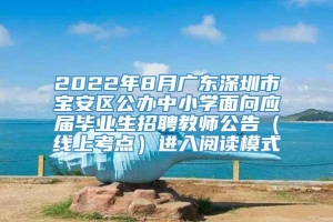 2022年8月广东深圳市宝安区公办中小学面向应届毕业生招聘教师公告（线上考点）进入阅读模式