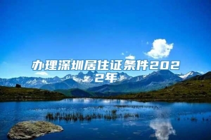 办理深圳居住证条件2022年
