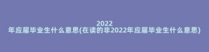 2022年应届毕业生什么意思(在读的非2022年应届毕业生什么意思)