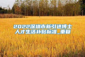 2022深圳市新引进博士人才生活补贴标准_重复