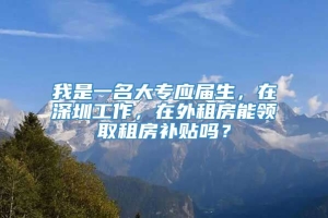 我是一名大专应届生，在深圳工作，在外租房能领取租房补贴吗？