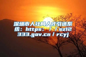 深圳市人社局人才引进系统：https：／／sz12333.gov.cn／rcyj