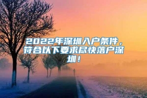 2022年深圳入户条件，符合以下要求尽快落户深圳！