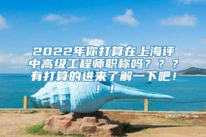 2022年你打算在上海评中高级工程师职称吗？？？有打算的进来了解一下吧！！！
