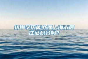 初中学历能办理上海市居住证积分吗？