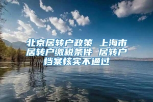 北京居转户政策 上海市居转户缴税条件 居转户档案核实不通过