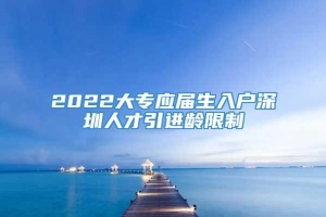 2022大专应届生入户深圳人才引进龄限制