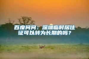 百度问问：深圳临时居住证可以转为长期的吗？