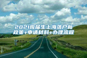 2021应届生上海落户新政策+申请材料+办理流程