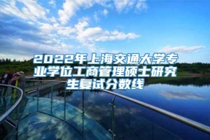 2022年上海交通大学专业学位工商管理硕士研究生复试分数线