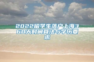 2022留学生落户上海360天时间算法与学历要求