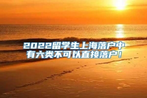 2022留学生上海落户中有六类不可以直接落户！