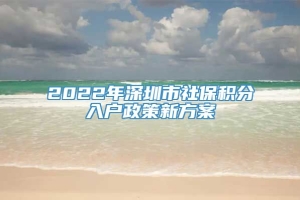 2022年深圳市社保积分入户政策新方案