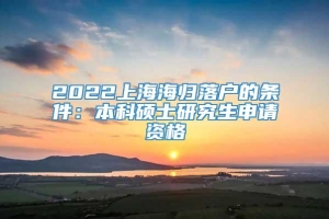 2022上海海归落户的条件：本科硕士研究生申请资格