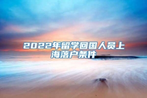 2022年留学回国人员上海落户条件