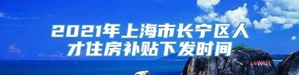 2021年上海市长宁区人才住房补贴下发时间