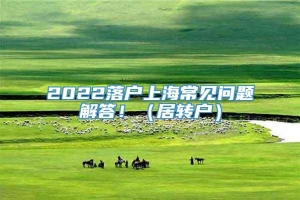 2022落户上海常见问题解答！（居转户）