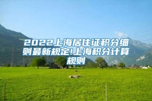 2022上海居住证积分细则最新规定!上海积分计算规则