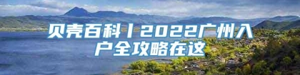 贝壳百科丨2022广州入户全攻略在这