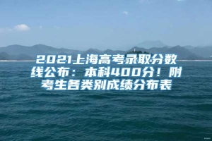 2021上海高考录取分数线公布：本科400分！附考生各类别成绩分布表