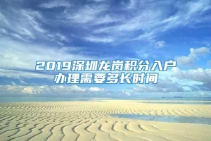 2019深圳龙岗积分入户办理需要多长时间