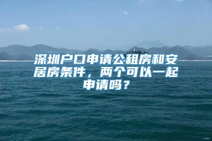 深圳户口申请公租房和安居房条件，两个可以一起申请吗？