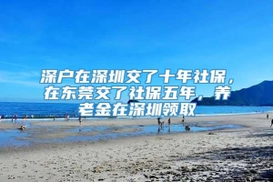 深户在深圳交了十年社保，在东莞交了社保五年，养老金在深圳领取